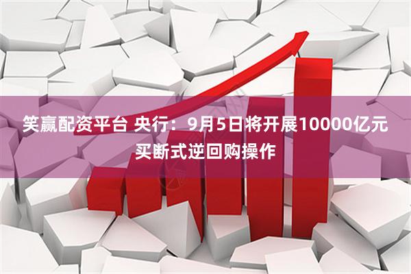 笑赢配资平台 央行：9月5日将开展10000亿元买断式逆回购操作