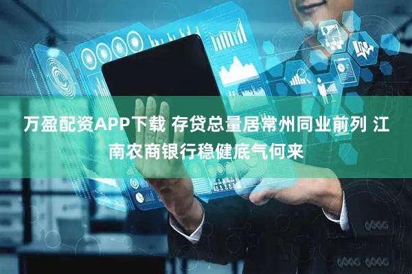 万盈配资APP下载 存贷总量居常州同业前列 江南农商银行稳健底气何来