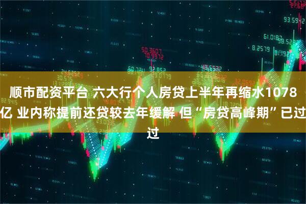 顺市配资平台 六大行个人房贷上半年再缩水1078亿 业内称提前还贷较去年缓解 但“房贷高峰期”已过