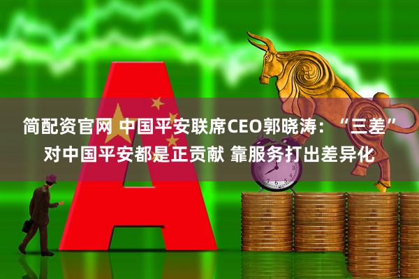 简配资官网 中国平安联席CEO郭晓涛：“三差”对中国平安都是正贡献 靠服务打出差异化