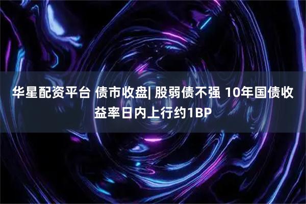 华星配资平台 债市收盘| 股弱债不强 10年国债收益率日内上行约1BP