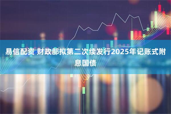 易信配资 财政部拟第二次续发行2025年记账式附息国债