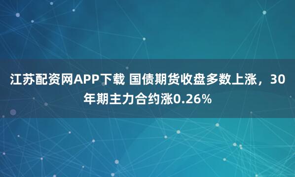 江苏配资网APP下载 国债期货收盘多数上涨，30年期主力合约涨0.26%