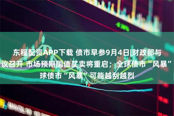 东程配资APP下载 债市早参9月4日|财政部与央行工作组会议召开 市场预期国债买卖将重启；全球债市“风暴”可能越刮越烈