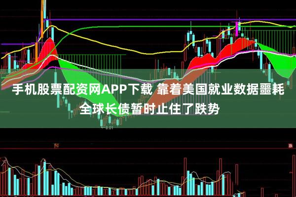 手机股票配资网APP下载 靠着美国就业数据噩耗 全球长债暂时止住了跌势