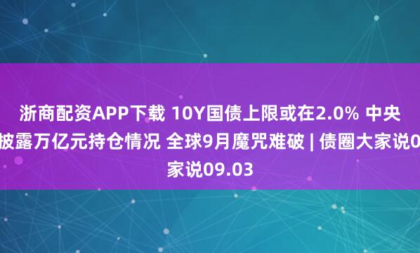 浙商配资APP下载 10Y国债上限或在2.0% 中央汇金披露万亿元持仓情况 全球9月魔咒难破 | 债圈大家说09.03