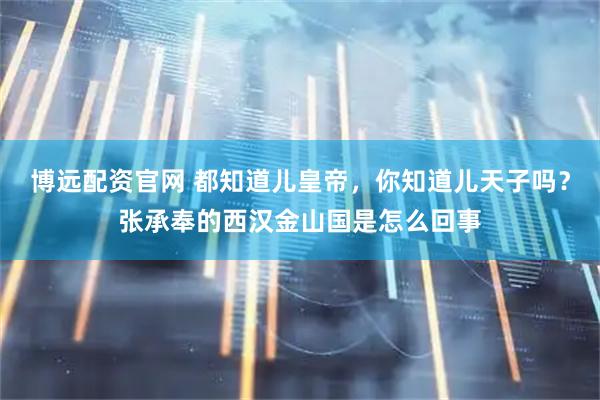 博远配资官网 都知道儿皇帝，你知道儿天子吗？张承奉的西汉金山国是怎么回事