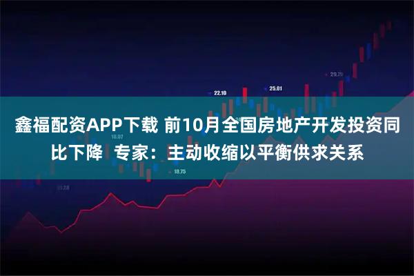 鑫福配资APP下载 前10月全国房地产开发投资同比下降  专家：主动收缩以平衡供求关系