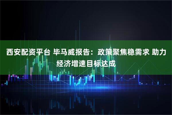 西安配资平台 毕马威报告：政策聚焦稳需求 助力经济增速目标达成