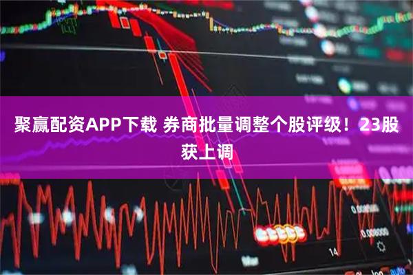 聚赢配资APP下载 券商批量调整个股评级！23股获上调