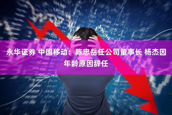 永华证券 中国移动：陈忠岳任公司董事长 杨杰因年龄原因辞任