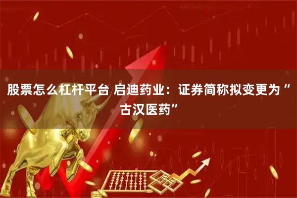 股票怎么杠杆平台 启迪药业：证券简称拟变更为“古汉医药”