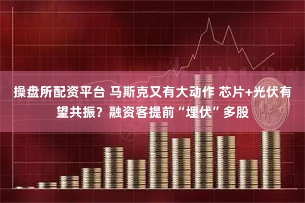 操盘所配资平台 马斯克又有大动作 芯片+光伏有望共振？融资客提前“埋伏”多股