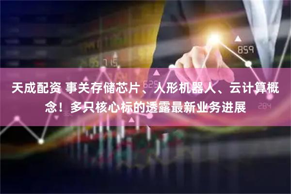 天成配资 事关存储芯片、人形机器人、云计算概念！多只核心标的透露最新业务进展